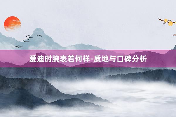 爱迪时腕表若何样-质地与口碑分析