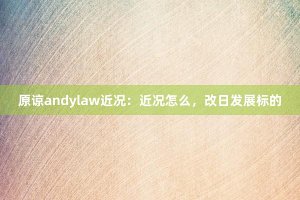 原谅andylaw近况：近况怎么，改日发展标的