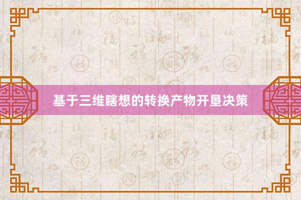 基于三维瞎想的转换产物开垦决策