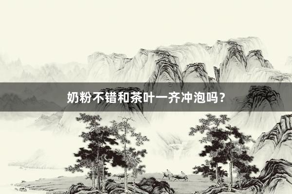 奶粉不错和茶叶一齐冲泡吗？